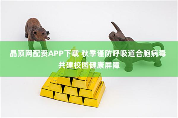 晶顶网配资APP下载 秋季谨防呼吸道合胞病毒 共建校园健康屏障