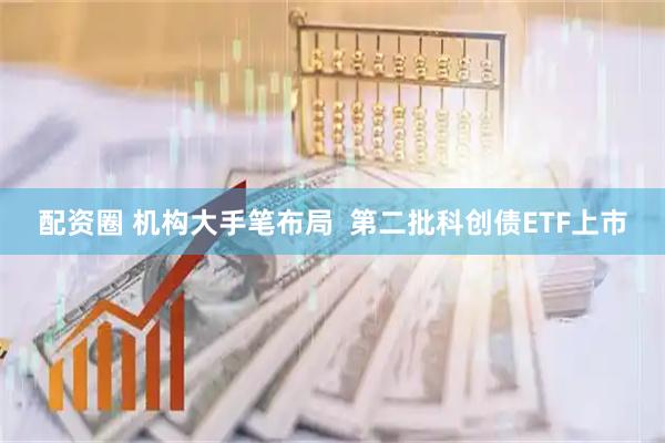配资圈 机构大手笔布局 第二批科创债ETF上市