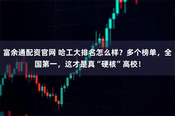 富余通配资官网 哈工大排名怎么样？多个榜单，全国第一，这才是真“硬核”高校！