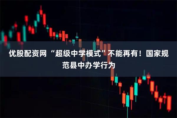优股配资网 “超级中学模式”不能再有！国家规范县中办学行为