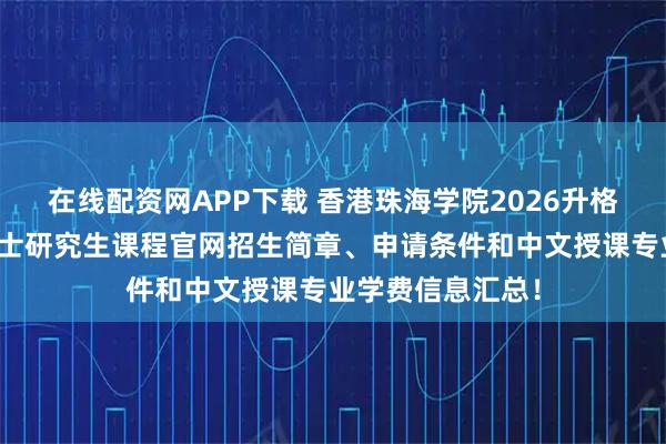 在线配资网APP下载 香港珠海学院2026升格为大学，最新硕士研究生课程官网招生简章、申请条件和中文授课专业学费信息汇总！