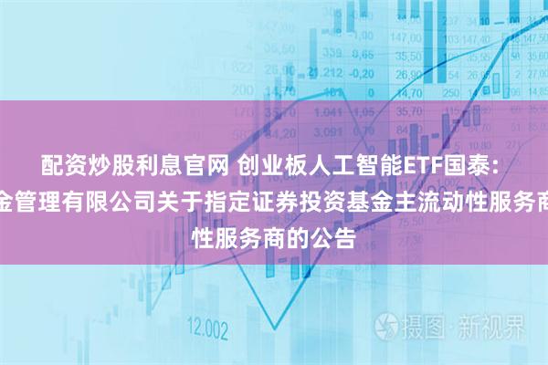 配资炒股利息官网 创业板人工智能ETF国泰: 国泰基金管理有限公司关于指定证券投资基金主流动性服务商的公告