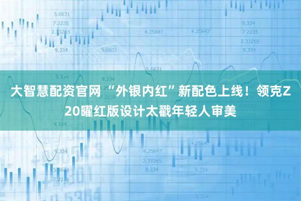 大智慧配资官网 “外银内红”新配色上线!领克Z20曜红版设计太戳年轻人审美