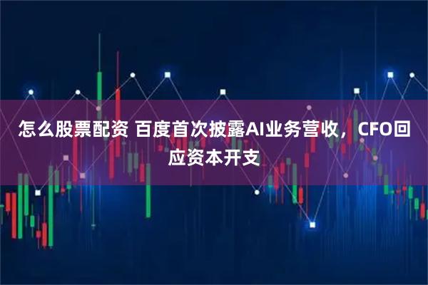 怎么股票配资 百度首次披露AI业务营收，CFO回应资本开支