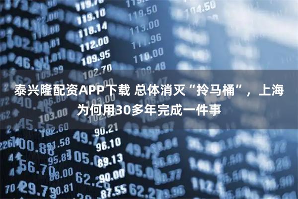 泰兴隆配资APP下载 总体消灭“拎马桶”,上海为何用30多年完成一件事