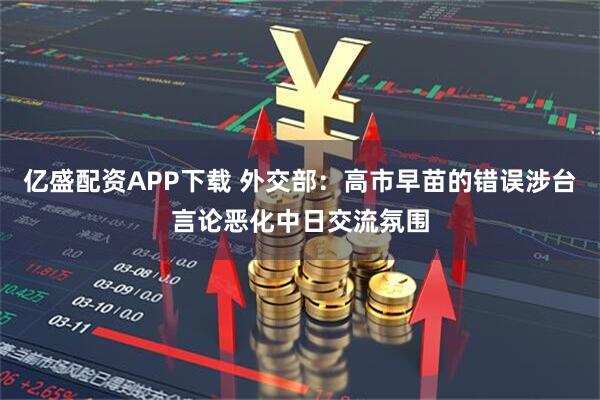 亿盛配资APP下载 外交部：高市早苗的错误涉台言论恶化中日交流氛围