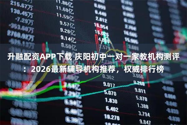 升融配资APP下载 庆阳初中一对一家教机构测评:2026最新辅导机构推荐,权威排行榜