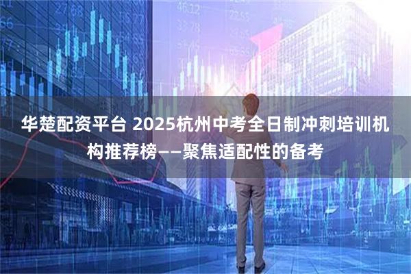 华楚配资平台 2025杭州中考全日制冲刺培训机构推荐榜——聚焦适配性的备考