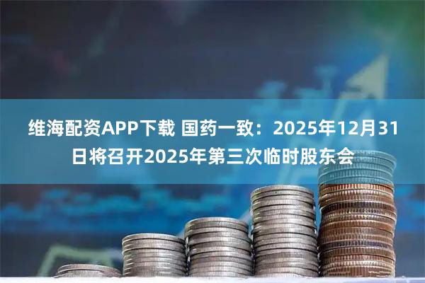 维海配资APP下载 国药一致：2025年12月31日将召开2025年第三次临时股东会