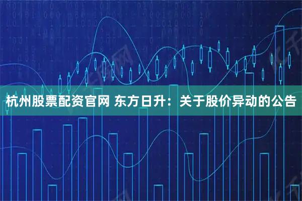 杭州股票配资官网 东方日升：关于股价异动的公告