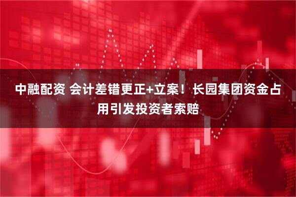 中融配资 会计差错更正+立案!长园集团资金占用引发投资者索赔