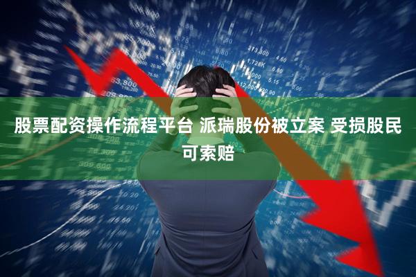股票配资操作流程平台 派瑞股份被立案 受损股民可索赔