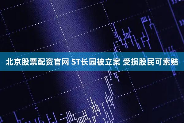 北京股票配资官网 ST长园被立案 受损股民可索赔
