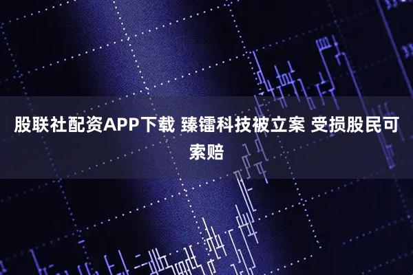 股联社配资APP下载 臻镭科技被立案 受损股民可索赔
