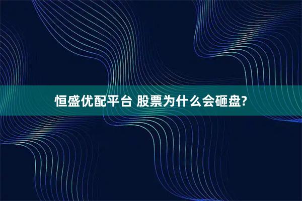 恒盛优配平台 股票为什么会砸盘?