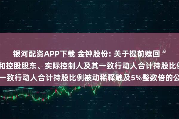 银河配资APP下载 金钟股份: 关于提前赎回“金钟转债”的第十次提示和控股股东、实际控制人及其一致行动人合计持股比例被动稀释触及5%整数倍的公告