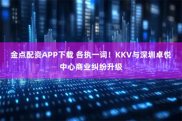 金点配资APP下载 各执一词！KKV与深圳卓悦中心商业纠纷升级