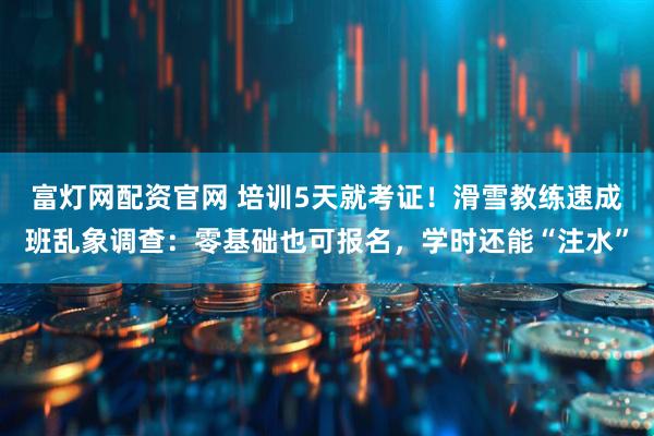 富灯网配资官网 培训5天就考证！滑雪教练速成班乱象调查：零基础也可报名，学时还能“注水”