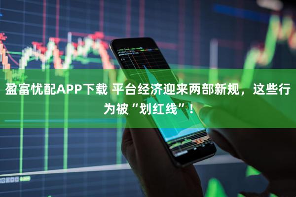 盈富忧配APP下载 平台经济迎来两部新规，这些行为被“划红线”！