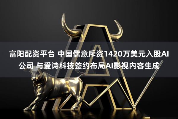 富阳配资平台 中国儒意斥资1420万美元入股AI公司 与爱诗科技签约布局AI影视内容生成