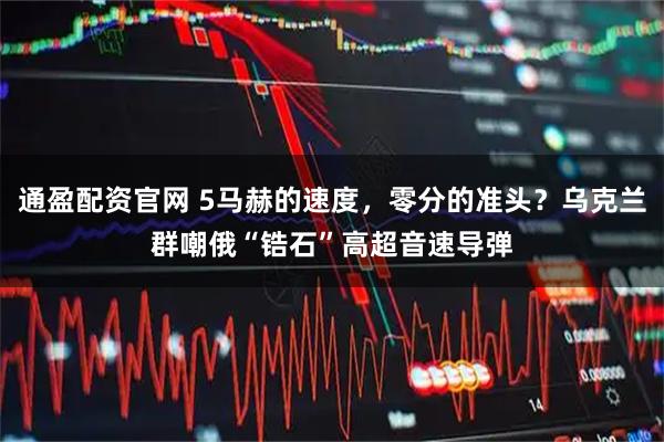 通盈配资官网 5马赫的速度，零分的准头？乌克兰群嘲俄“锆石”高超音速导弹