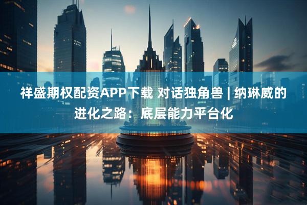 祥盛期权配资APP下载 对话独角兽 | 纳琳威的进化之路：底层能力平台化