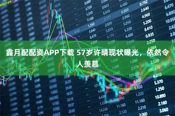鑫月配配资APP下载 57岁许晴现状曝光，依然令人羡慕