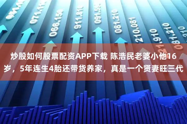 炒股如何股票配资APP下载 陈浩民老婆小他16岁，5年连生4胎还带货养家，真是一个贤妻旺三代