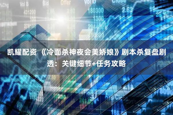凯耀配资 《冷面杀神夜会美娇娘》剧本杀复盘剧透：关键细节+任务攻略