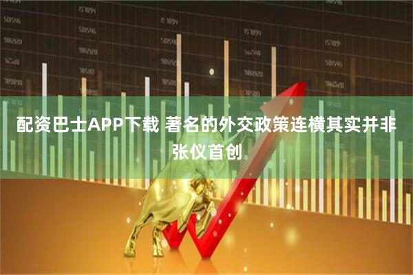 配资巴士APP下载 著名的外交政策连横其实并非张仪首创