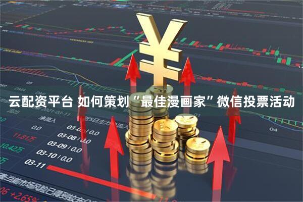 云配资平台 如何策划“最佳漫画家”微信投票活动