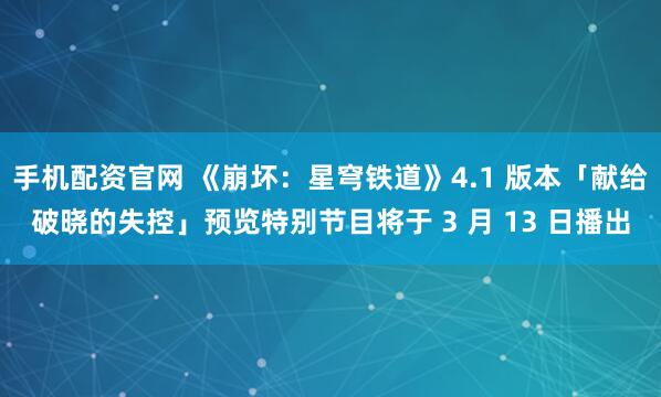 手机配资官网 《崩坏：星穹铁道》4.1 版本「献给破晓的失控」预览特别节目将于 3 月 13 日播出