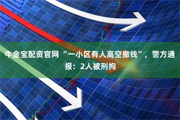 牛金宝配资官网 “一小区有人高空撒钱”，警方通报：2人被刑拘
