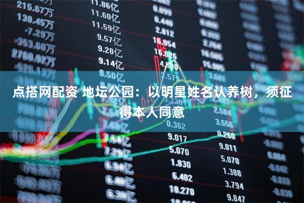 点搭网配资 地坛公园：以明星姓名认养树，须征得本人同意