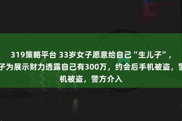 319策略平台 33岁女子愿意给自己“生儿子”，65岁男子为展示财力透露自己有300万，约会后手机被盗，警方介入