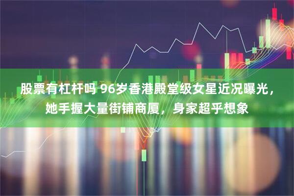股票有杠杆吗 96岁香港殿堂级女星近况曝光，她手握大量街铺商厦，身家超乎想象