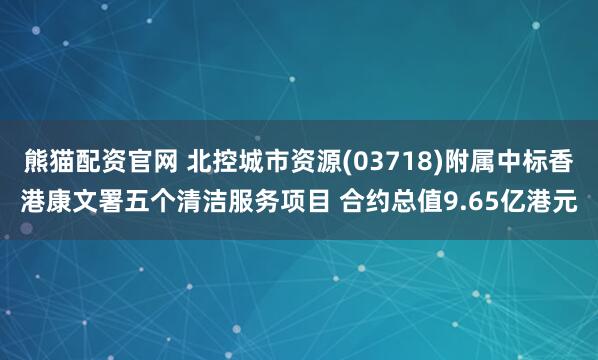 熊猫配资官网 北控城市资源(03718)附属中标香港康文署五个清洁服务项目 合约总值9.65亿港元