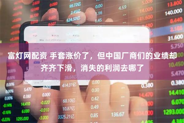 富灯网配资 手套涨价了，但中国厂商们的业绩却齐齐下滑，消失的利润去哪了