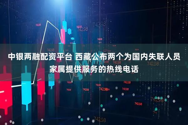 中银两融配资平台 西藏公布两个为国内失联人员家属提供服务的热线电话