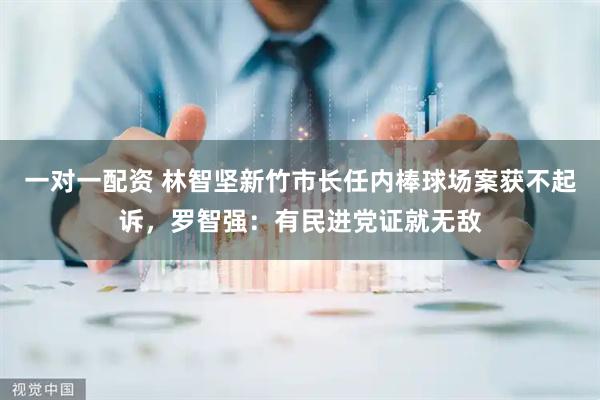 一对一配资 林智坚新竹市长任内棒球场案获不起诉，罗智强：有民进党证就无敌