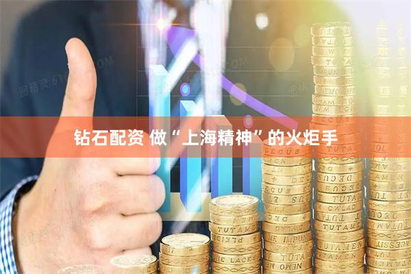 钻石配资 做“上海精神”的火炬手