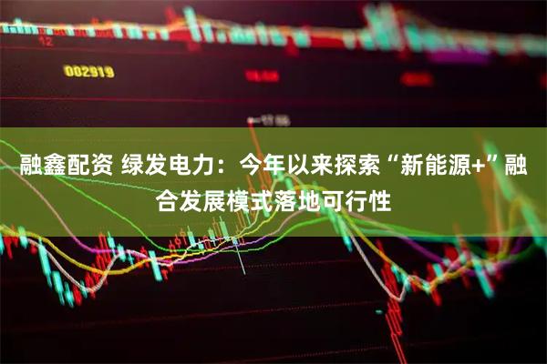 融鑫配资 绿发电力：今年以来探索“新能源+”融合发展模式落地可行性