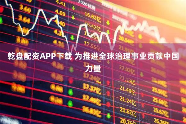 乾盘配资APP下载 为推进全球治理事业贡献中国力量